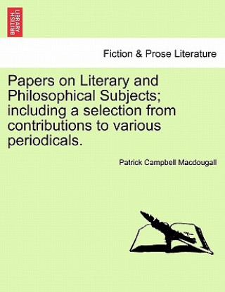 Kniha Papers on Literary and Philosophical Subjects; Including a Selection from Contributions to Various Periodicals. Patrick Campbell Macdougall