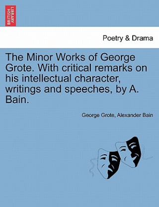 Kniha Minor Works of George Grote. with Critical Remarks on His Intellectual Character, Writings and Speeches, by A. Bain. Alexander Bain