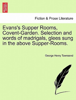 Book Evans's Supper Rooms, Covent-Garden. Selection and Words of Madrigals, Glees Sung in the Above Supper-Rooms. George Henry Townsend