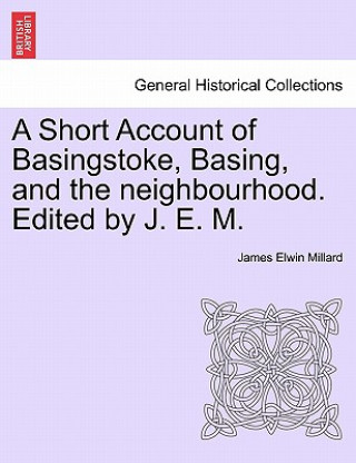 Buch Short Account of Basingstoke, Basing, and the Neighbourhood. Edited by J. E. M. James Elwin Millard