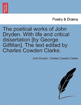 Könyv Poetical Works of John Dryden. with Life and Critical Dissertation [By George Gilfillan]. the Text Edited by Charles Cowden Clarke. Charles Cowden Clarke