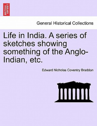 Kniha Life in India. a Series of Sketches Showing Something of the Anglo-Indian, Etc. Edward Nicholas Coventry Braddon