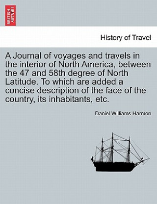 Knjiga Journal of Voyages and Travels in the Interior of North America, Between the 47 and 58th Degree of North Latitude. to Which Are Added a Concise Descri Daniel Williams Harmon