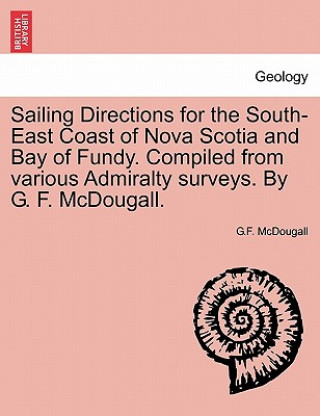 Könyv Sailing Directions for the South-East Coast of Nova Scotia and Bay of Fundy. Compiled from Various Admiralty Surveys. by G. F. McDougall. G F McDougall
