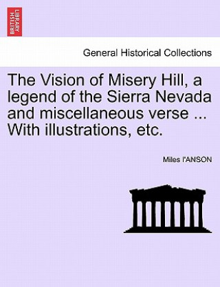 Kniha Vision of Misery Hill, a Legend of the Sierra Nevada and Miscellaneous Verse ... with Illustrations, Etc. Miles I'anson