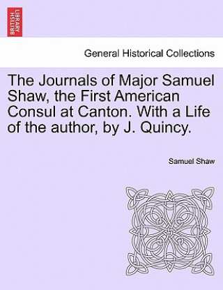 Kniha Journals of Major Samuel Shaw, the First American Consul at Canton. with a Life of the Author, by J. Quincy. Samuel Shaw