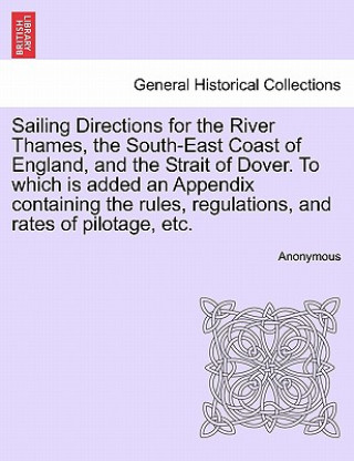 Carte Sailing Directions for the River Thames, the South-East Coast of England, and the Strait of Dover. to Which Is Added an Appendix Containing the Rules, Anonymous
