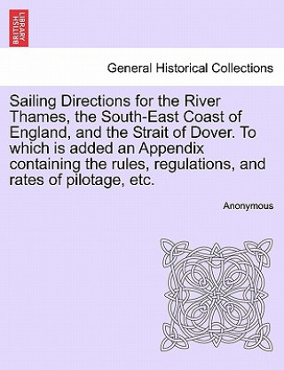 Buch Sailing Directions for the River Thames, the South-East Coast of England, and the Strait of Dover. to Which Is Added an Appendix Containing the Rules, Anonymous