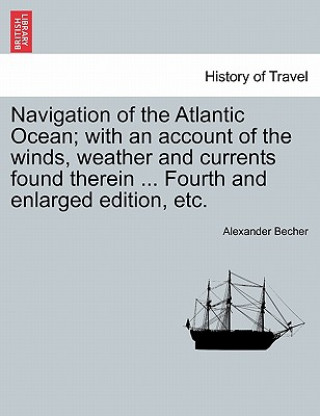 Buch Navigation of the Atlantic Ocean; With an Account of the Winds, Weather and Currents Found Therein ... Fourth and Enlarged Edition, Etc. Alexander Becher