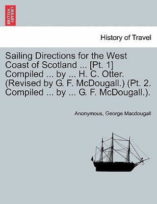 Book Sailing Directions for the West Coast of Scotland ... [Pt. 1] Compiled ... by ... H. C. Otter. (Revised by G. F. McDougall.) (PT. 2. Compiled ... by . George Macdougall