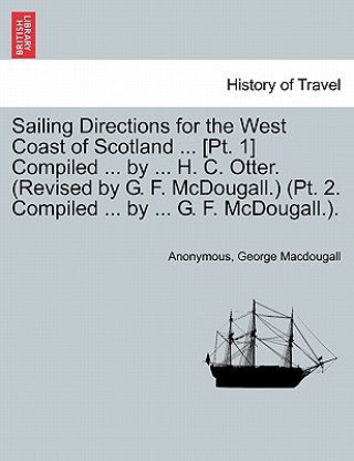 Kniha Sailing Directions for the West Coast of Scotland ... [Pt. 1] Compiled ... by ... H. C. Otter. (Revised by G. F. McDougall.) (PT. 2. Compiled ... by . George Macdougall