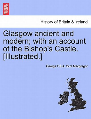 Książka Glasgow Ancient and Modern; With an Account of the Bishop's Castle. [Illustrated.] George F S a Scot MacGregor