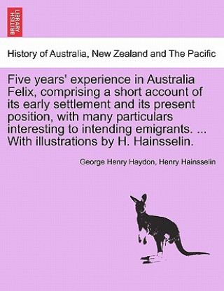 Carte Five Years' Experience in Australia Felix, Comprising a Short Account of Its Early Settlement and Its Present Position, with Many Particulars Interest Henry Hainsselin