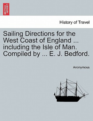 Kniha Sailing Directions for the West Coast of England ... Including the Isle of Man. Compiled by ... E. J. Bedford. Edward James Bedford