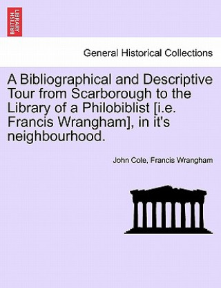 Kniha Bibliographical and Descriptive Tour from Scarborough to the Library of a Philobiblist [I.E. Francis Wrangham], in It's Neighbourhood. Francis Wrangham