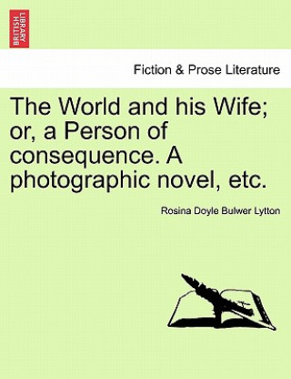 Książka World and His Wife; Or, a Person of Consequence. a Photographic Novel, Etc. Rosina Doyle Bulwer Lytton