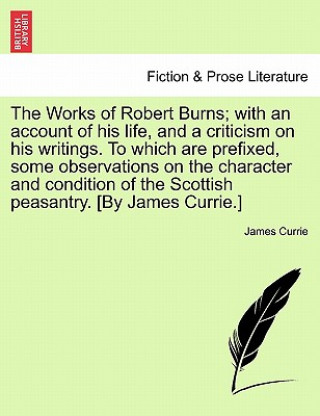 Knjiga Works of Robert Burns; With an Account of His Life, and a Criticism on His Writings. to Which Are Prefixed, Some Observations on the Character and Con Currie