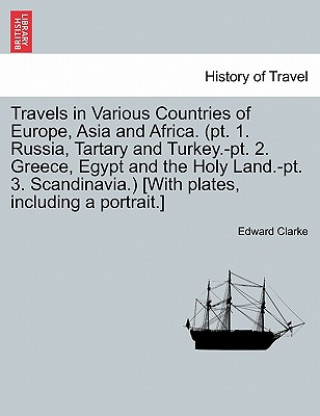 Kniha Travels in Various Countries of Europe, Asia and Africa. (PT. 1. Russia, Tartary and Turkey.-PT. 2. Greece, Egypt and the Holy Land.-PT. 3. Scandinavi Edward Clarke
