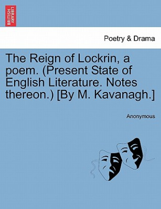 Könyv Reign of Lockrin, a Poem. (Present State of English Literature. Notes Thereon.) [By M. Kavanagh.] Anonymous