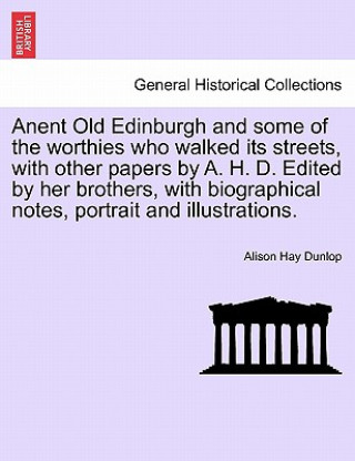 Książka Anent Old Edinburgh and Some of the Worthies Who Walked Its Streets, with Other Papers by A. H. D. Edited by Her Brothers, with Biographical Notes, Po Alison Hay Dunlop