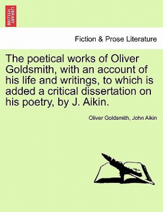 Buch Poetical Works of Oliver Goldsmith, with an Account of His Life and Writings, to Which Is Added a Critical Dissertation on His Poetry, by J. Aikin. John Aikin