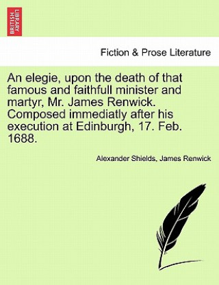 Könyv Elegie, Upon the Death of That Famous and Faithfull Minister and Martyr, Mr. James Renwick. Composed Immediatly After His Execution at Edinburgh, 17. James Renwick