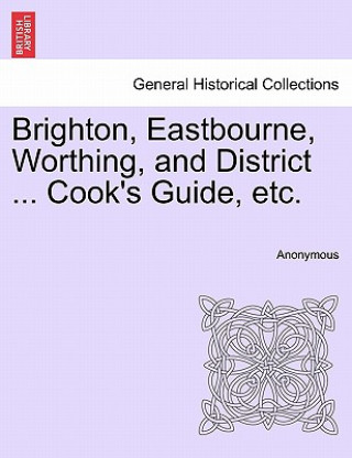 Könyv Brighton, Eastbourne, Worthing, and District ... Cook's Guide, Etc. Anonymous