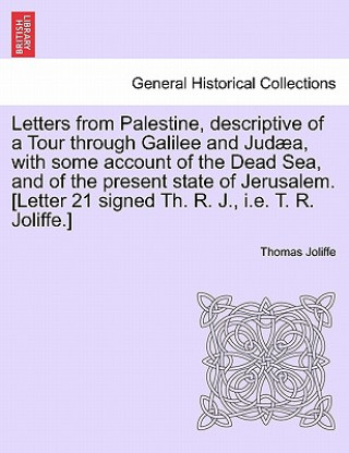 Könyv Letters from Palestine, Descriptive of a Tour Through Galilee and Jud a, with Some Account of the Dead Sea, and of the Present State of Jerusalem. Vol Thomas Joliffe