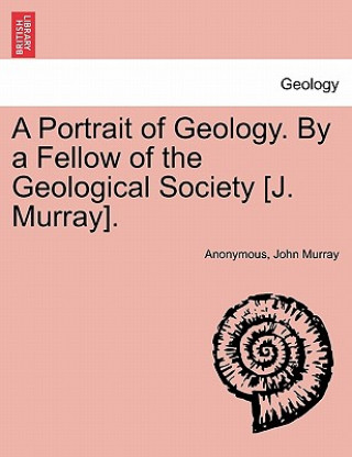 Könyv Portrait of Geology. by a Fellow of the Geological Society [J. Murray]. John Murray