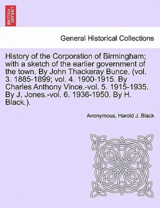 Buch History of the Corporation of Birmingham; With a Sketch of the Earlier Government of the Town. by John Thackeray Bunce. (Vol. 3. 1885-1899; Vol. 4. 19 Harold J Black