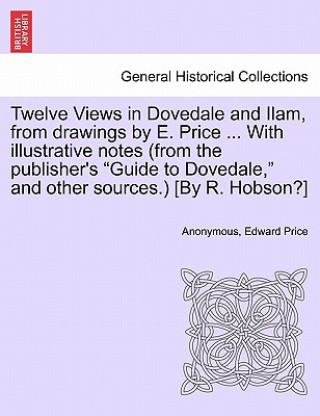 Carte Twelve Views in Dovedale and Ilam, from Drawings by E. Price ... with Illustrative Notes (from the Publisher's Guide to Dovedale, and Other Sources.) Edward Price
