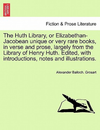 Buch Huth Library, or Elizabethan-Jacobean Unique or Very Rare Books, in Verse and Prose, Largely from the Library of Henry Huth. Edited, with Introduction Alexander Balloch Grosart