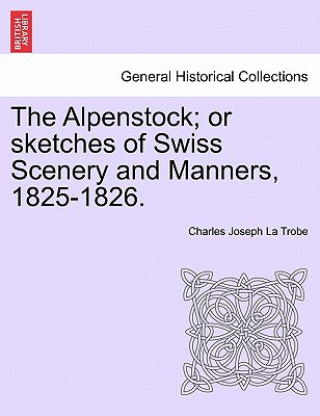 Книга Alpenstock; Or Sketches of Swiss Scenery and Manners, 1825-1826. Charles Joseph La Trobe