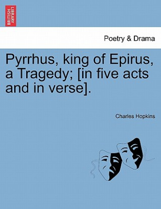 Kniha Pyrrhus, King of Epirus, a Tragedy; [In Five Acts and in Verse]. Charles Hopkins