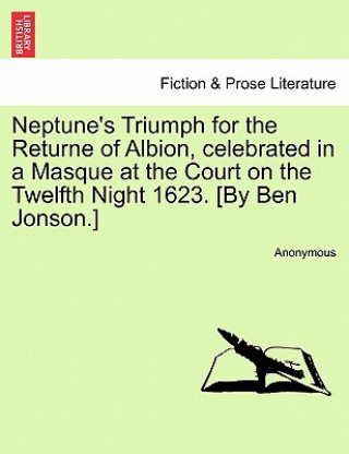 Book Neptune's Triumph for the Returne of Albion, Celebrated in a Masque at the Court on the Twelfth Night 1623. [by Ben Jonson.] Anonymous