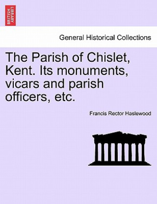 Buch Parish of Chislet, Kent. Its Monuments, Vicars and Parish Officers, Etc. Francis Rector Haslewood