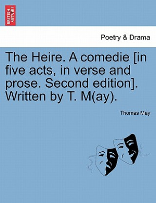 Könyv Heire. a Comedie [In Five Acts, in Verse and Prose. Second Edition]. Written by T. M(ay). Dr Thomas May