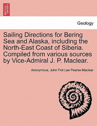 Kniha Sailing Directions for Bering Sea and Alaska, Including the North-East Coast of Siberia. Compiled from Various Sources by Vice-Admiral J. P. Maclear. John Fiot Lee Pearse Maclear