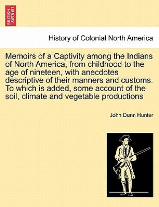 Kniha Memoirs of a Captivity Among the Indians of North America, from Childhood to the Age of Nineteen, with Anecdotes Descriptive of Their Manners and Cust John Dunn Hunter