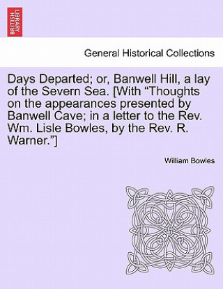 Kniha Days Departed; Or, Banwell Hill, a Lay of the Severn Sea. [With Thoughts on the Appearances Presented by Banwell Cave; In a Letter to the REV. Wm. Lis William Bowles