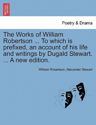 Książka Works of William Robertson ... to Which Is Prefixed, an Account of His Life and Writings by Dugald Stewart. ... a New Edition. Alexander Stewart