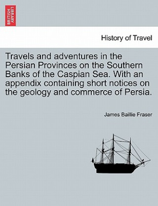 Kniha Travels and Adventures in the Persian Provinces on the Southern Banks of the Caspian Sea. with an Appendix Containing Short Notices on the Geology and James Baillie Fraser