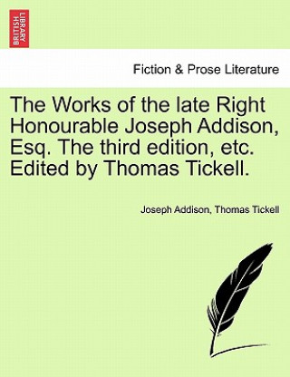 Kniha Works of the Late Right Honourable Joseph Addison, Esq. the Third Edition, Etc. Edited by Thomas Tickell. Thomas Tickell