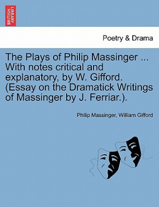 Buch Plays of Philip Massinger ... with Notes Critical and Explanatory, by W. Gifford. (Essay on the Dramatick Writings of Massinger by J. Ferriar.). William Gifford