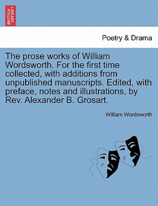 Könyv Prose Works of William Wordsworth. for the First Time Collected, with Additions from Unpublished Manuscripts. Edited, with Preface, Notes and Illustra William Wordsworth