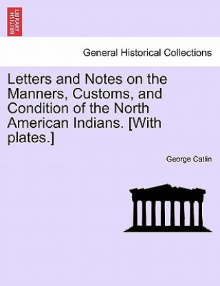 Buch Letters and Notes on the Manners, Customs, and Condition of the North American Indians. [With Plates.] George Catlin