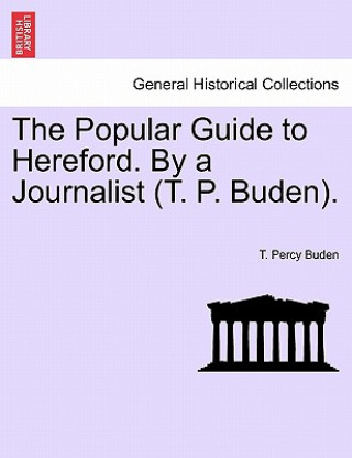 Könyv Popular Guide to Hereford. by a Journalist (T. P. Buden). T Percy Buden