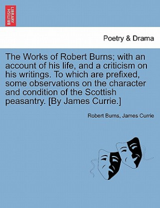 Book Works of Robert Burns; With an Account of His Life, and a Criticism on His Writings. to Which Are Prefixed, Some Observations on the Character and Con Robert Burns