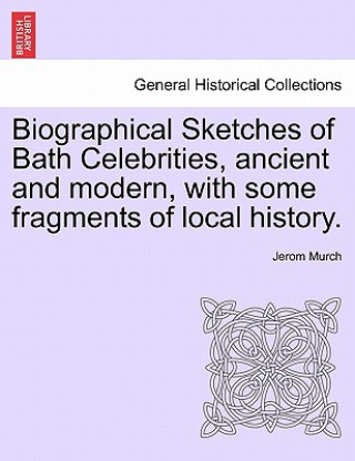 Kniha Biographical Sketches of Bath Celebrities, Ancient and Modern, with Some Fragments of Local History. Jerom Murch