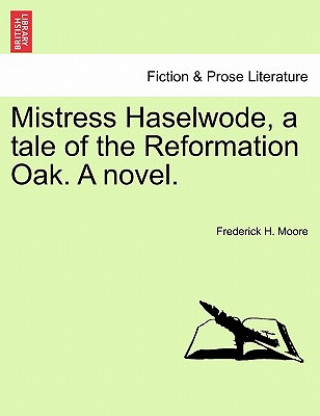 Kniha Mistress Haselwode, a Tale of the Reformation Oak. a Novel. Frederick H Moore